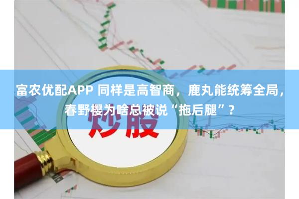 富农优配APP 同样是高智商,鹿丸能统筹全局,春野樱为啥总被说“拖后腿”?