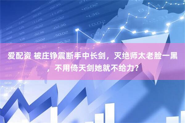 爱配资 被庄铮震断手中长剑，灭绝师太老脸一黑，不用倚天剑她就不给力？