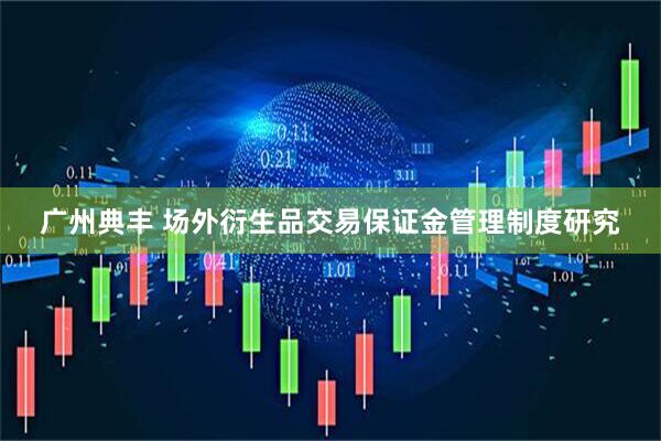 广州典丰 场外衍生品交易保证金管理制度研究