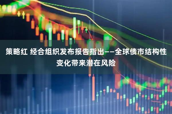 策略红 经合组织发布报告指出——全球债市结构性变化带来潜在风险