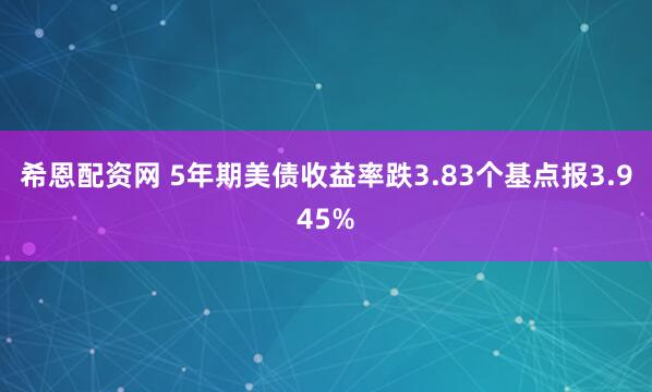 希恩配资网 5年期美债收益率跌3.83个基点报3.945%