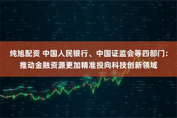 纯旭配资 中国人民银行、中国证监会等四部门：推动金融资源更加精准投向科技创新领域