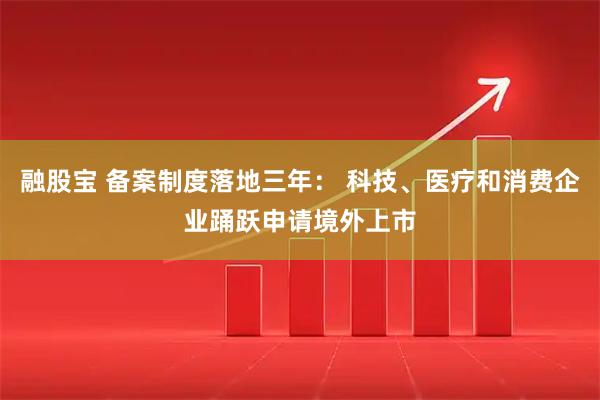 融股宝 备案制度落地三年： 科技、医疗和消费企业踊跃申请境外上市