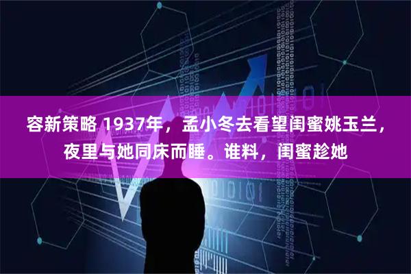 容新策略 1937年，孟小冬去看望闺蜜姚玉兰，夜里与她同床而睡。谁料，闺蜜趁她