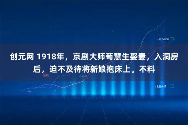 创元网 1918年，京剧大师荀慧生娶妻，入洞房后，迫不及待将新娘抱床上。不料