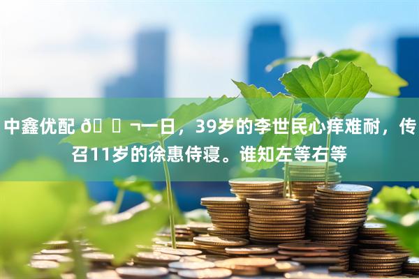 中鑫优配 🌬一日，39岁的李世民心痒难耐，传召11岁的徐惠侍寝。谁知左等右等