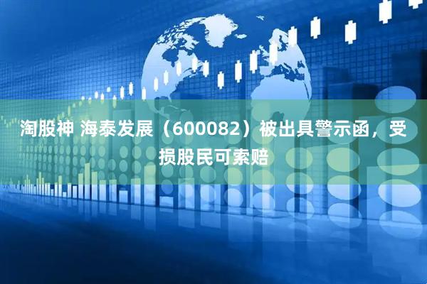 淘股神 海泰发展（600082）被出具警示函，受损股民可索赔