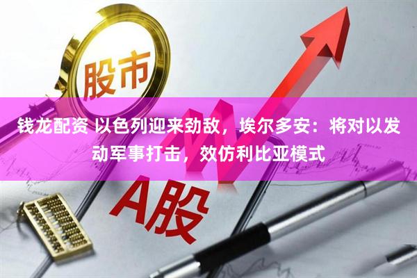 钱龙配资 以色列迎来劲敌，埃尔多安：将对以发动军事打击，效仿利比亚模式