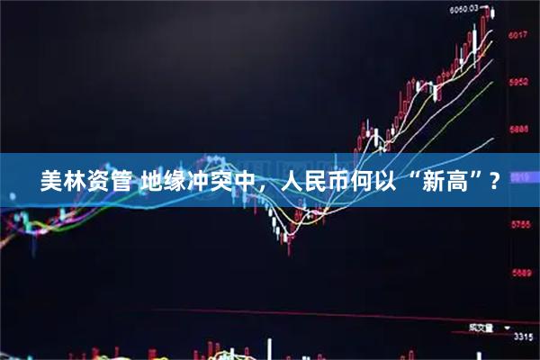 美林资管 地缘冲突中，人民币何以 “新高”？