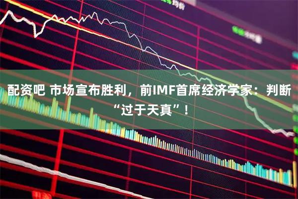配资吧 市场宣布胜利,前IMF首席经济学家:判断“过于天真”!