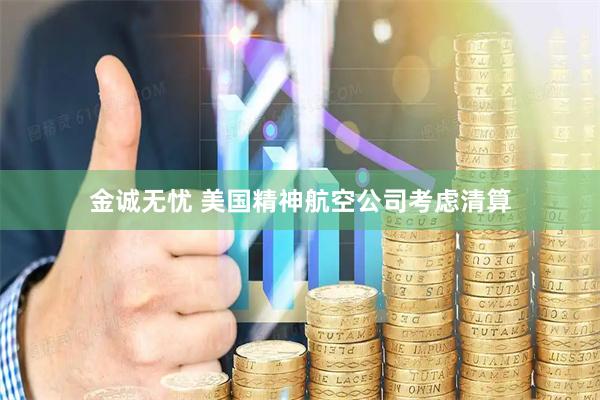 金诚无忧 美国精神航空公司考虑清算