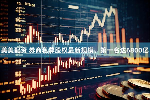 美美配资 券商私募股权最新规模，第一名达6800亿