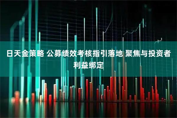 日天金策略 公募绩效考核指引落地 聚焦与投资者利益绑定