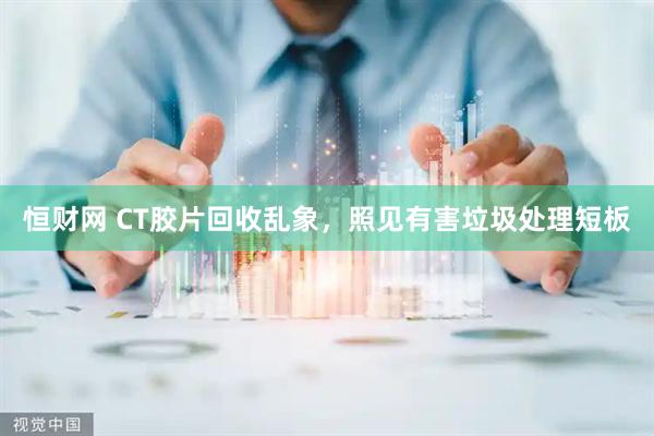 恒财网 CT胶片回收乱象，照见有害垃圾处理短板