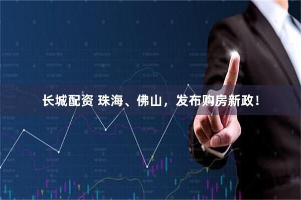 长城配资 珠海、佛山，发布购房新政！