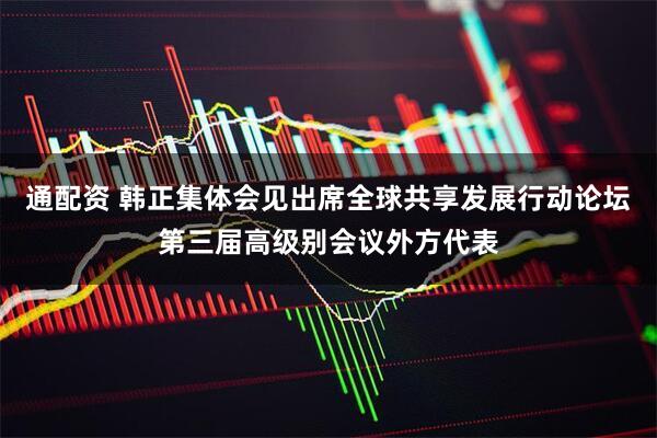 通配资 韩正集体会见出席全球共享发展行动论坛第三届高级别会议外方代表