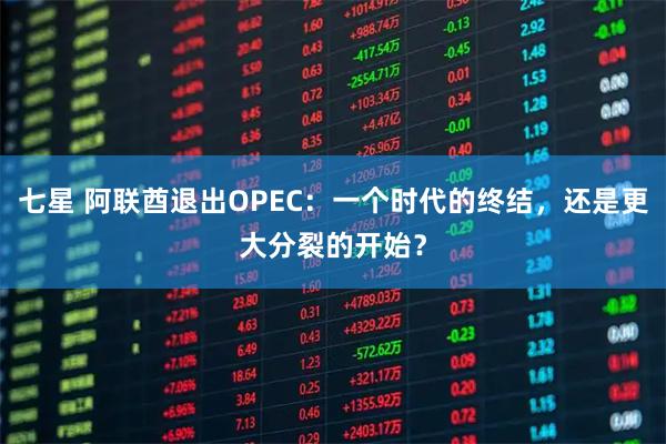 七星 阿联酋退出OPEC：一个时代的终结，还是更大分裂的开始？