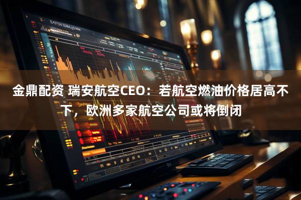金鼎配资 瑞安航空CEO：若航空燃油价格居高不下，欧洲多家航空公司或将倒闭