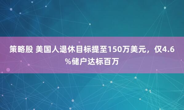 策略股 美国人退休目标提至150万美元，仅4.6%储户达标百万