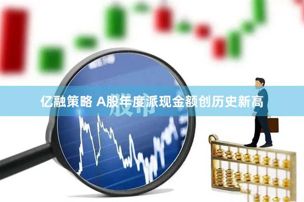 亿融策略 A股年度派现金额创历史新高