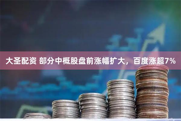 大圣配资 部分中概股盘前涨幅扩大，百度涨超7%