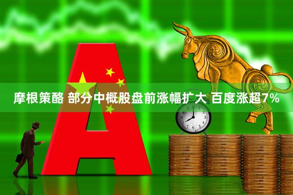 摩根策酪 部分中概股盘前涨幅扩大 百度涨超7%