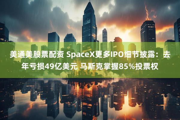 美通美股票配资 SpaceX更多IPO细节披露：去年亏损49亿美元 马斯克掌握85%投票权