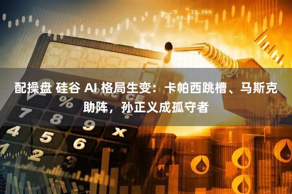 配操盘 硅谷 AI 格局生变：卡帕西跳槽、马斯克助阵，孙正义成孤守者