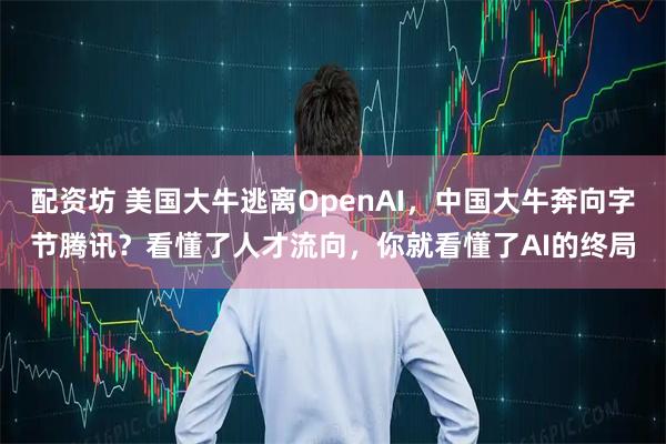 配资坊 美国大牛逃离OpenAI，中国大牛奔向字节腾讯？看懂了人才流向，你就看懂了AI的终局