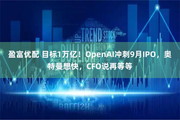 盈富优配 目标1万亿！OpenAI冲刺9月IPO，奥特曼想快，CFO说再等等