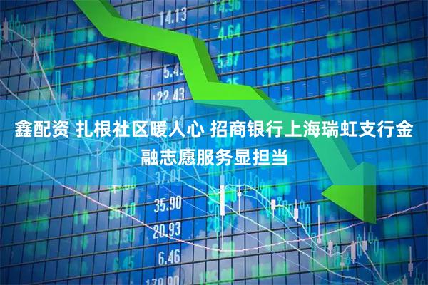鑫配资 扎根社区暖人心 招商银行上海瑞虹支行金融志愿服务显担当