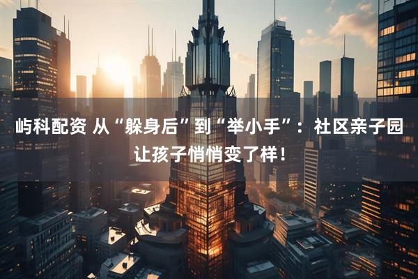 屿科配资 从“躲身后”到“举小手”：社区亲子园让孩子悄悄变了样！