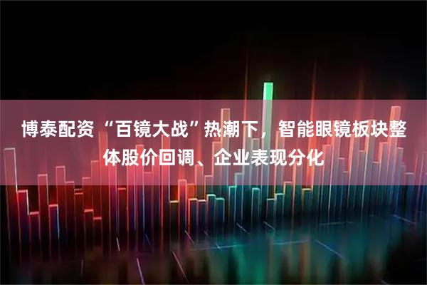 博泰配资 “百镜大战”热潮下，智能眼镜板块整体股价回调、企业表现分化