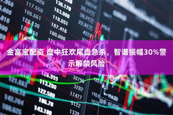金富宝配资 盘中狂欢尾盘急杀，智谱振幅30%警示解禁风险