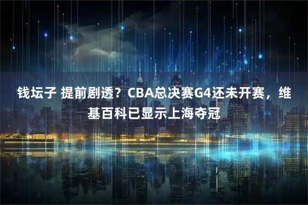 钱坛子 提前剧透？CBA总决赛G4还未开赛，维基百科已显示上海夺冠