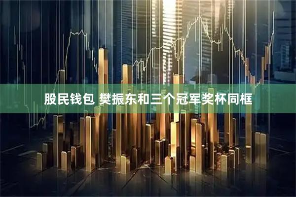 股民钱包 樊振东和三个冠军奖杯同框