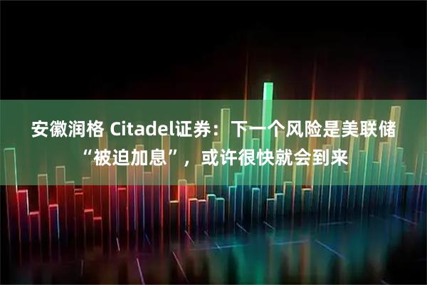 安徽润格 Citadel证券：下一个风险是美联储“被迫加息”，或许很快就会到来