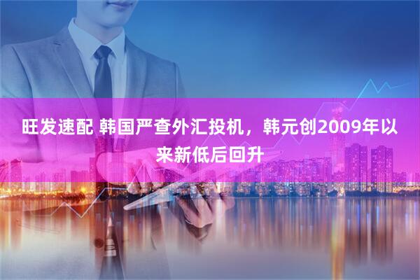 旺发速配 韩国严查外汇投机，韩元创2009年以来新低后回升