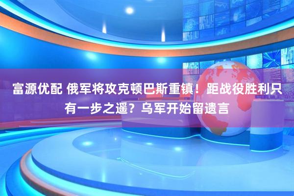 富源优配 俄军将攻克顿巴斯重镇！距战役胜利只有一步之遥？乌军开始留遗言