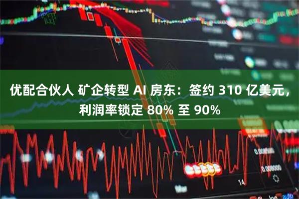 优配合伙人 矿企转型 AI 房东:签约 310 亿美元,利润率锁定 80% 至 90%