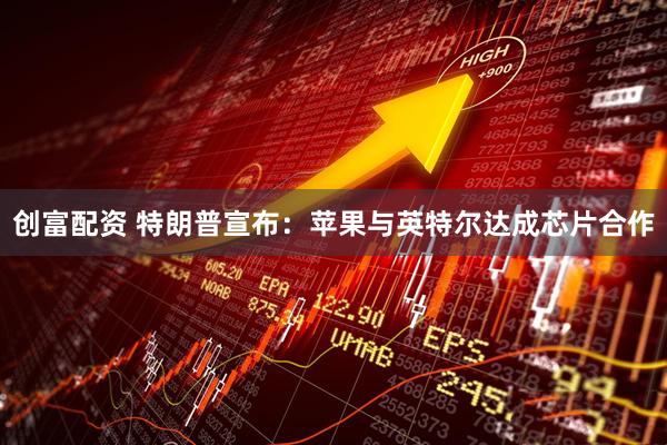 创富配资 特朗普宣布：苹果与英特尔达成芯片合作