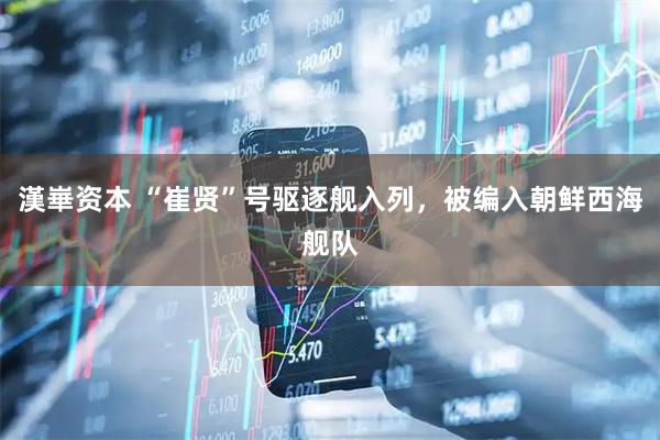 漢崋资本 “崔贤”号驱逐舰入列，被编入朝鲜西海舰队