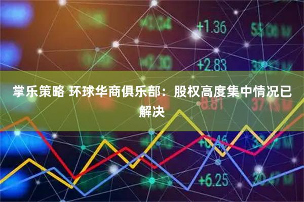掌乐策略 环球华商俱乐部:股权高度集中情况已解决