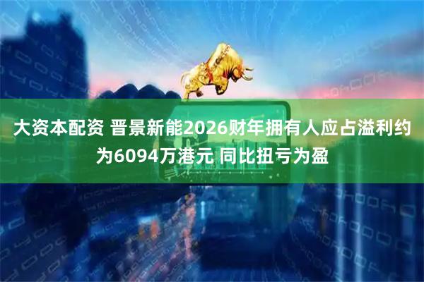大资本配资 晋景新能2026财年拥有人应占溢利约为6094万港元 同比扭亏为盈