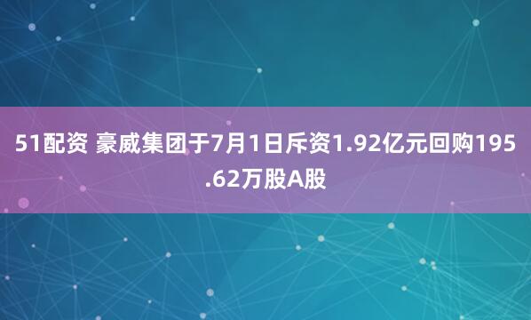 51配资 豪威集团于7月1日斥资1.92亿元回购195.62万股A股