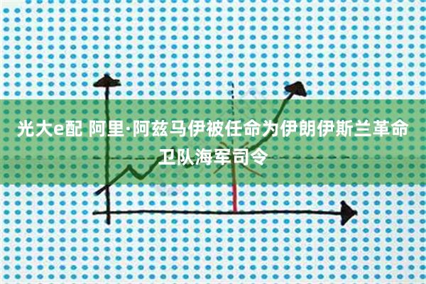 光大e配 阿里·阿兹马伊被任命为伊朗伊斯兰革命卫队海军司令