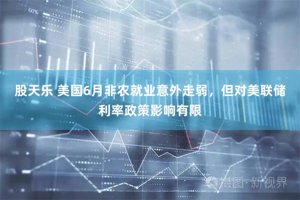 股天乐 美国6月非农就业意外走弱，但对美联储利率政策影响有限