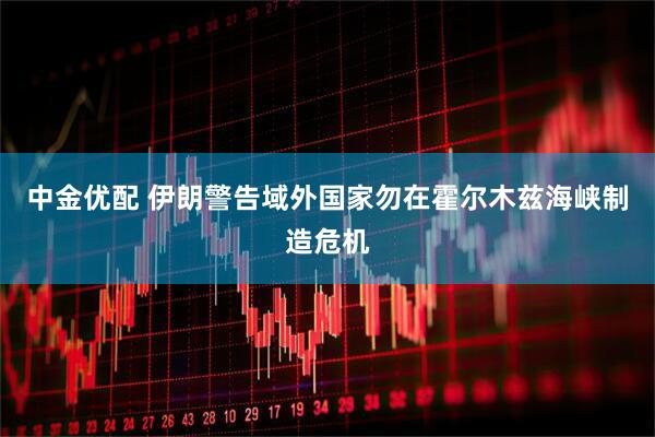 中金优配 伊朗警告域外国家勿在霍尔木兹海峡制造危机