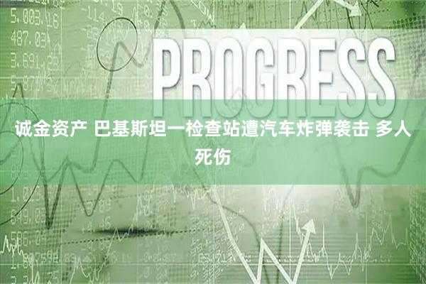 诚金资产 巴基斯坦一检查站遭汽车炸弹袭击 多人死伤