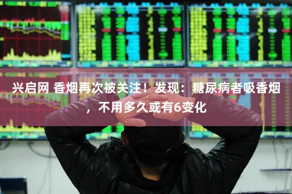 兴启网 香烟再次被关注！发现：糖尿病者吸香烟，不用多久或有6变化